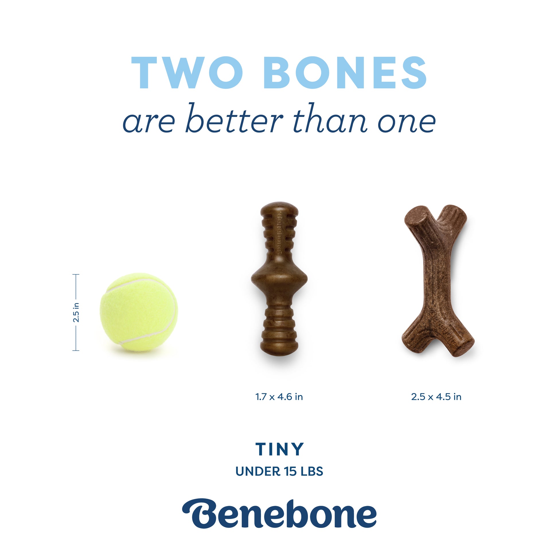 Two bones are better than one. Tiny- under 15lbs. Benebone. Tennis ball, zaggler, and maplestick.
